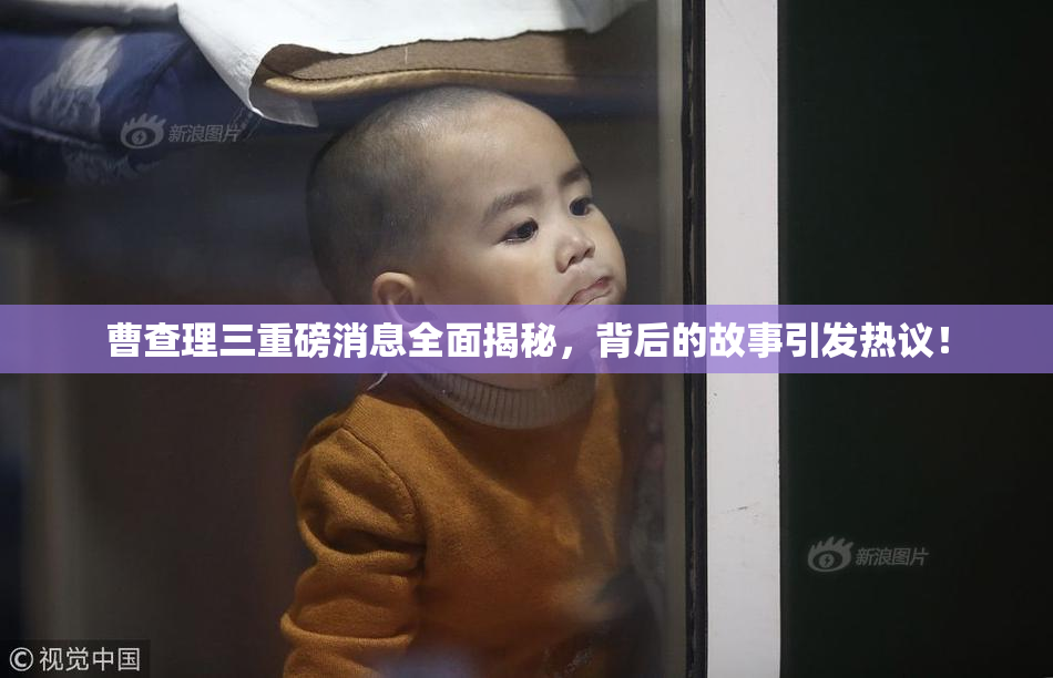 曹查理三重磅消息全面揭秘，背后的故事引发热议！