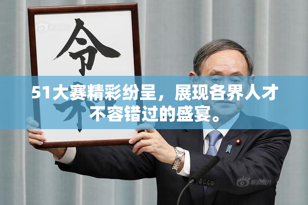 51大赛精彩纷呈，展现各界人才不容错过的盛宴。