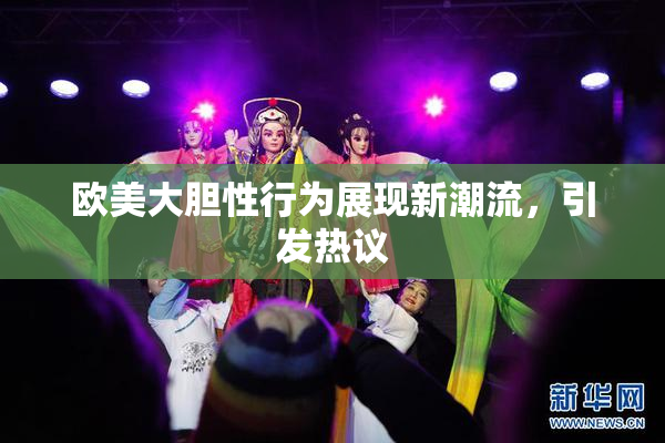 欧美大胆性行为展现新潮流，引发热议