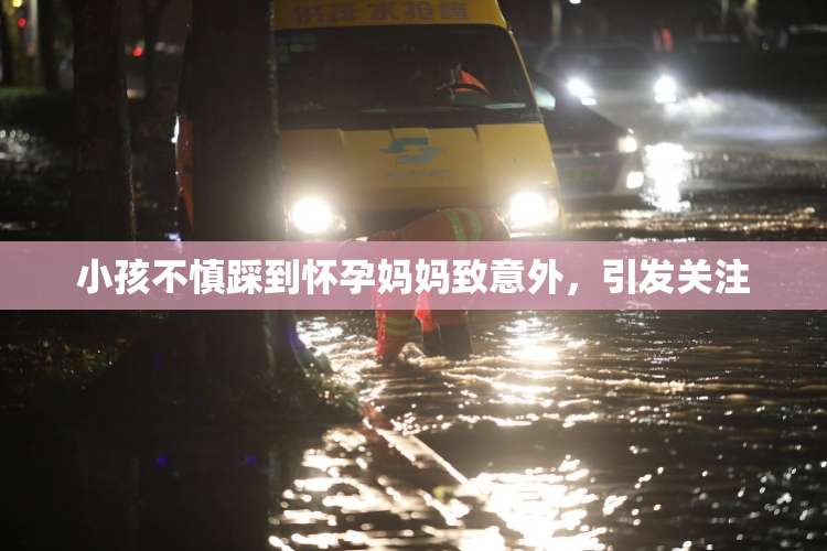 小孩不慎踩到怀孕妈妈致意外，引发关注