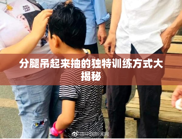 分腿吊起来抽的独特训练方式大揭秘