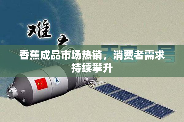 香蕉成品市场热销，消费者需求持续攀升