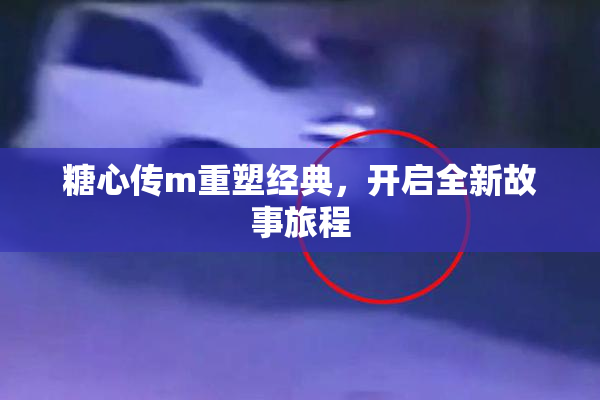 糖心传m重塑经典，开启全新故事旅程
