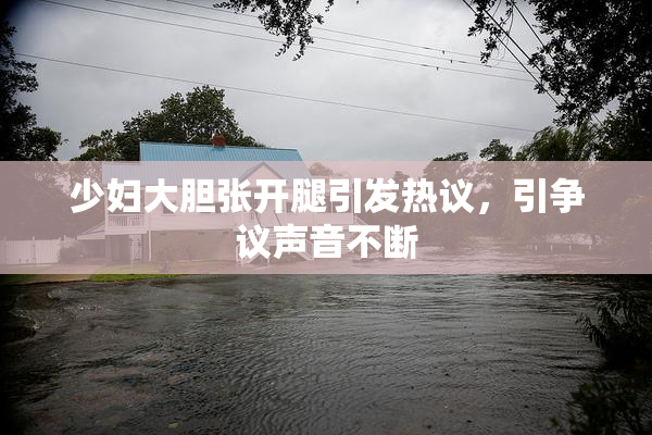 少妇大胆张开腿引发热议，引争议声音不断