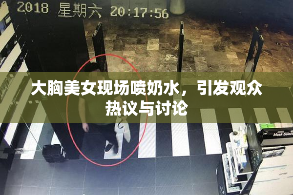 大胸美女现场喷奶水，引发观众热议与讨论