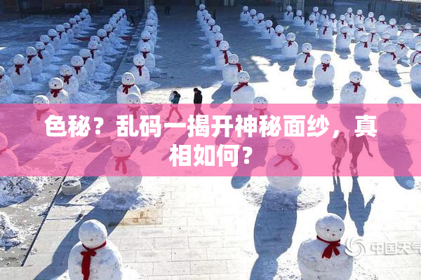 色秘？乱码一揭开神秘面纱，真相如何？