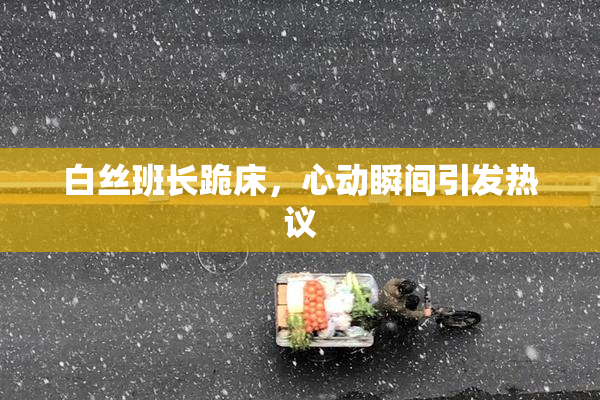 白丝班长跪床，心动瞬间引发热议