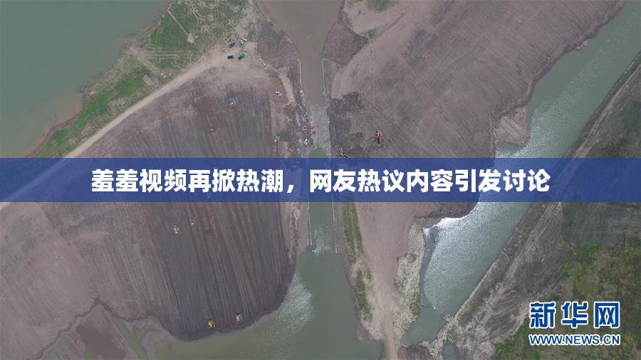 羞羞视频再掀热潮，网友热议内容引发讨论