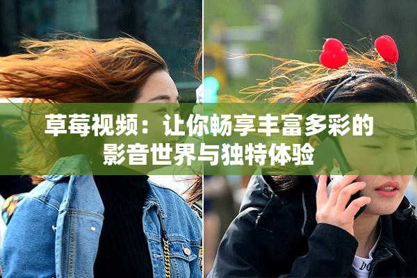 草莓视频：让你畅享丰富多彩的影音世界与独特体验