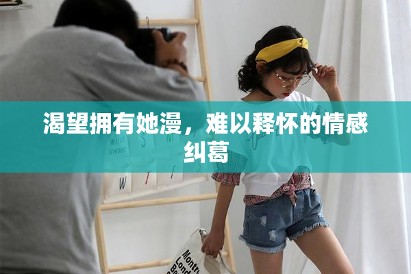 渴望拥有她漫，难以释怀的情感纠葛