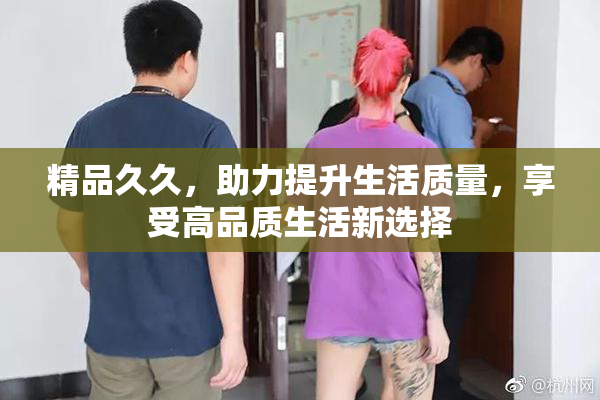 精品久久，助力提升生活质量，享受高品质生活新选择