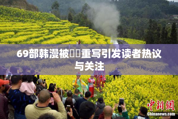 69部韩漫被❌‌重写引发读者热议与关注