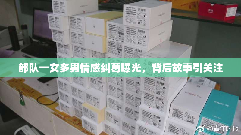 部队一女多男情感纠葛曝光，背后故事引关注