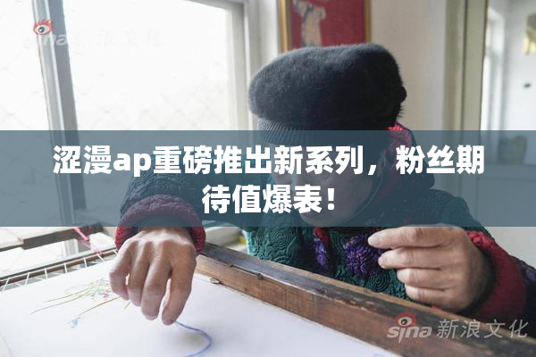 涩漫ap重磅推出新系列，粉丝期待值爆表！