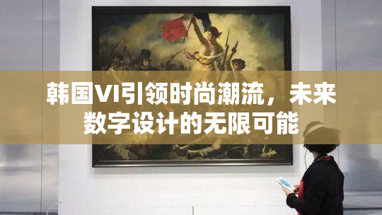 韩国VI引领时尚潮流，未来数字设计的无限可能
