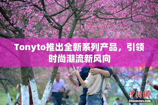 Tonyto推出全新系列产品，引领时尚潮流新风向