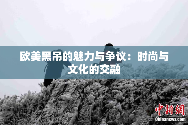 欧美黑吊的魅力与争议：时尚与文化的交融