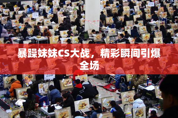暴躁妹妹CS大战，精彩瞬间引爆全场
