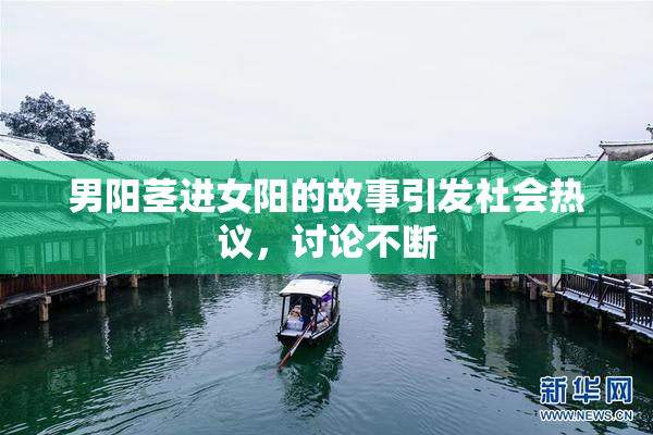 男阳茎进女阳的故事引发社会热议，讨论不断