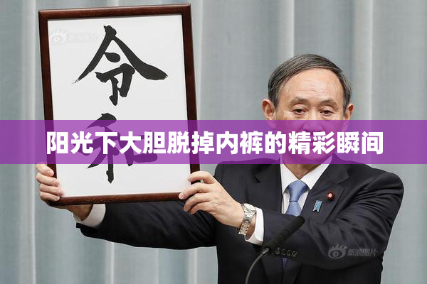 阳光下大胆脱掉内裤的精彩瞬间