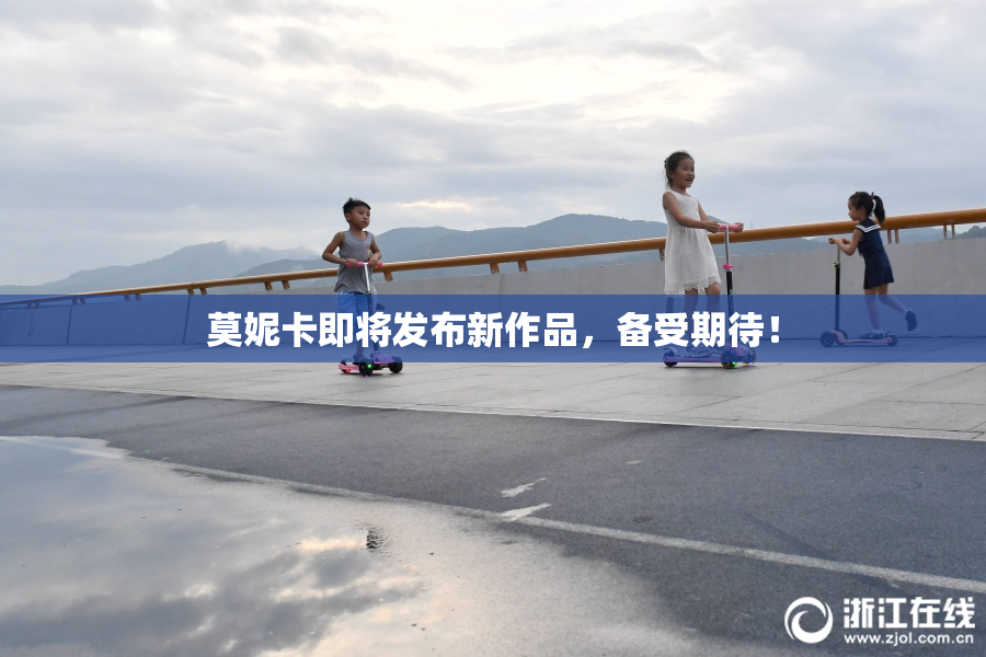 莫妮卡即将发布新作品，备受期待！
