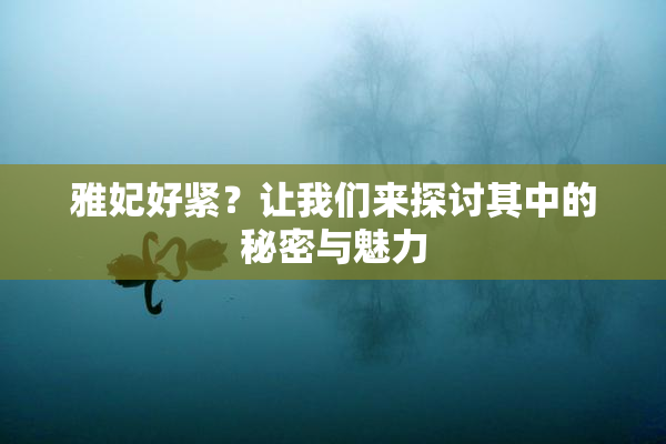 雅妃好紧？让我们来探讨其中的秘密与魅力