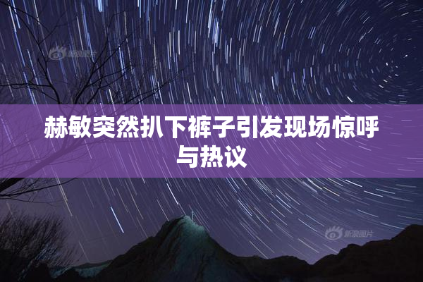 赫敏突然扒下裤子引发现场惊呼与热议