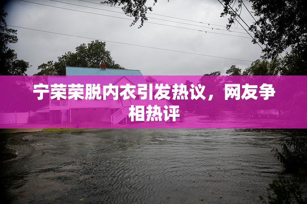 宁荣荣脱内衣引发热议，网友争相热评
