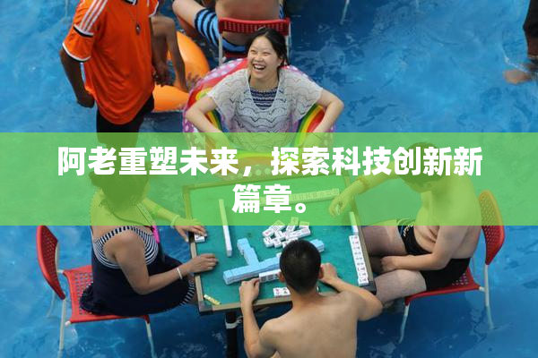 阿老重塑未来，探索科技创新新篇章。