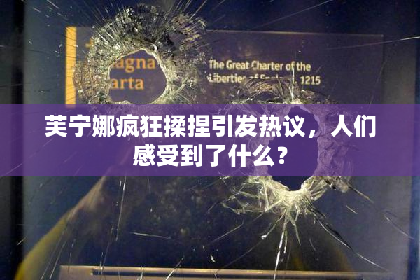 芙宁娜疯狂揉捏引发热议，人们感受到了什么？