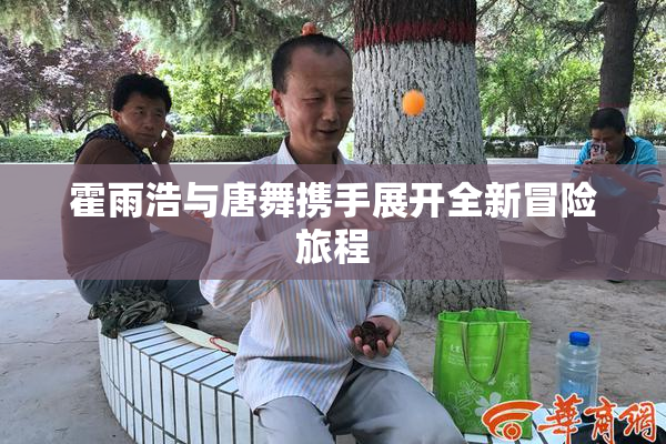 霍雨浩与唐舞携手展开全新冒险旅程