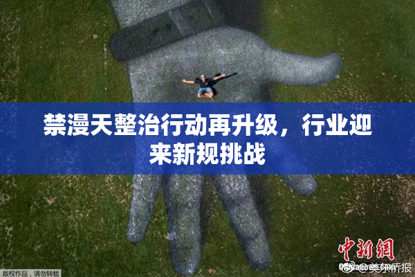 禁漫天整治行动再升级，行业迎来新规挑战
