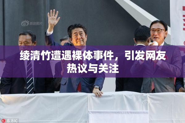 绫清竹遭遇裸体事件，引发网友热议与关注
