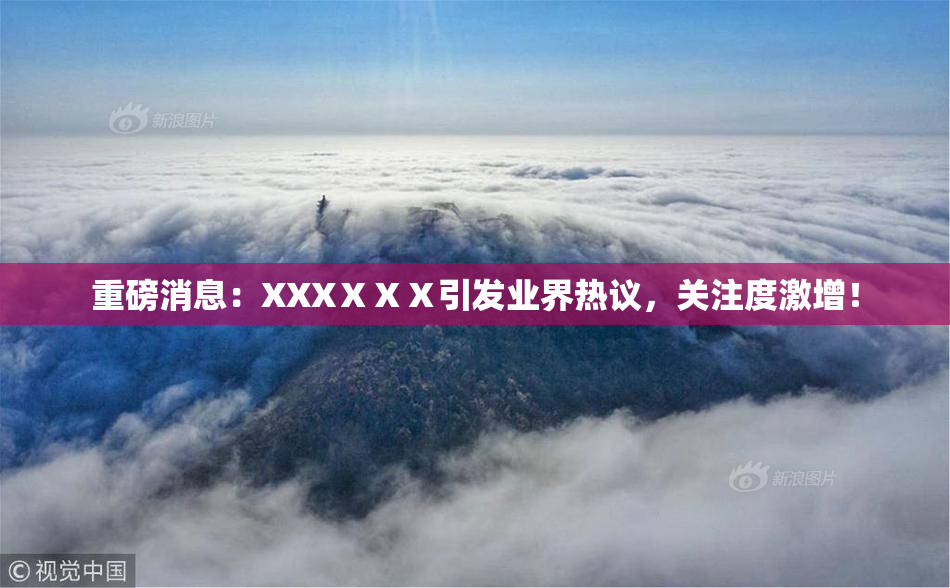 重磅消息：XXXⅩⅩⅩ引发业界热议，关注度激增！