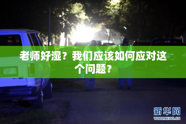 老师好湿？我们应该如何应对这个问题？