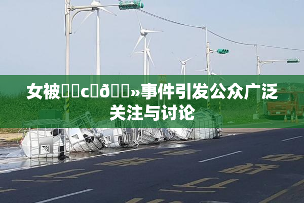 女被❌‌c‌🐻事件引发公众广泛关注与讨论