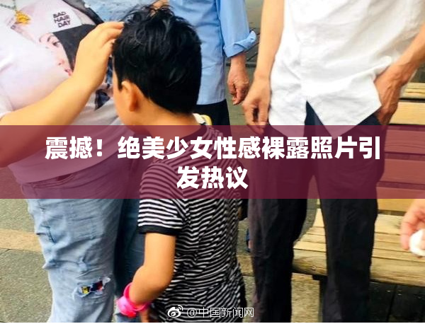 震撼！绝美少女性感裸露照片引发热议