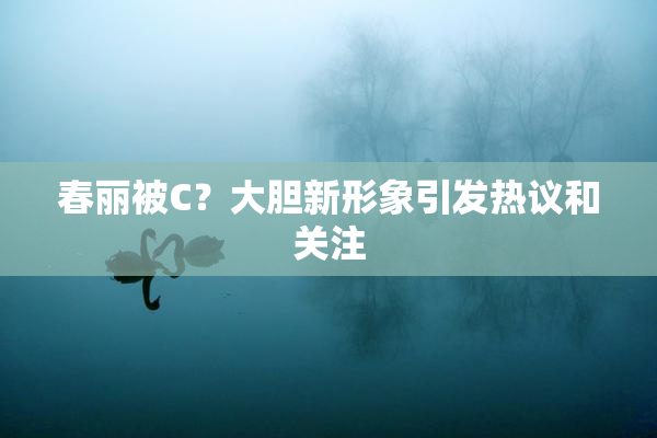 春丽被C？大胆新形象引发热议和关注