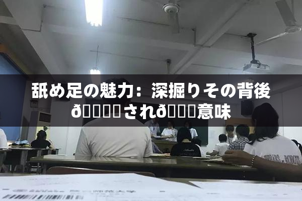 舐め足の魅力：深掘りその背後🎆隠され👅意味