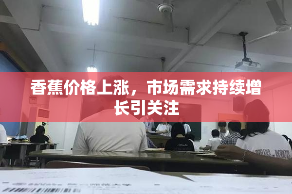香蕉价格上涨，市场需求持续增长引关注