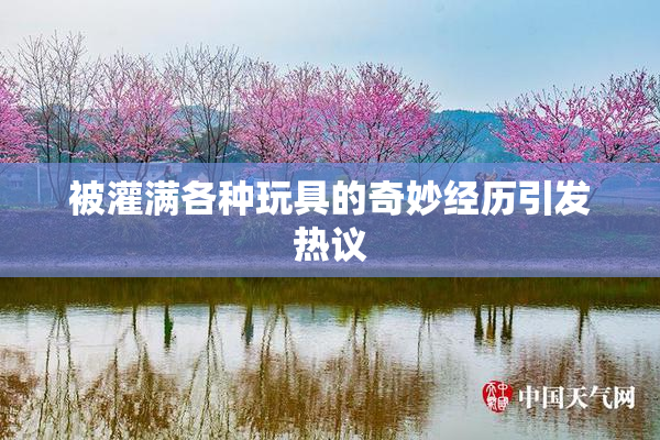 被灌满各种玩具的奇妙经历引发热议