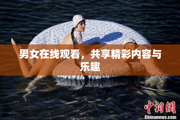 男女在线观看，共享精彩内容与乐趣