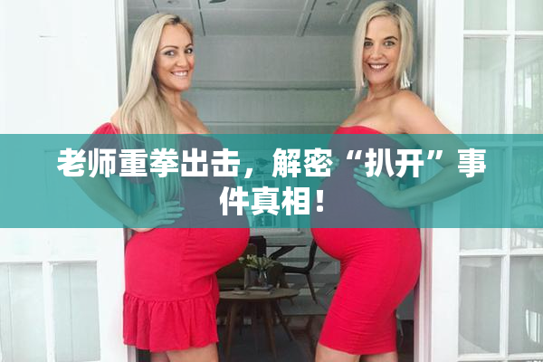 老师重拳出击，解密“扒开”事件真相！