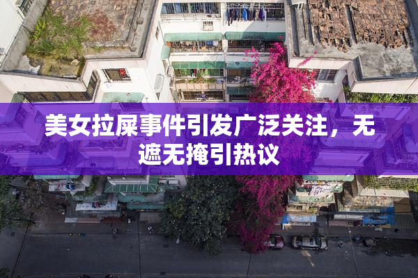 美女拉屎事件引发广泛关注，无遮无掩引热议