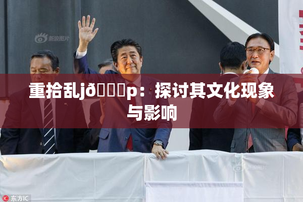 重拾乱j🈚p：探讨其文化现象与影响
