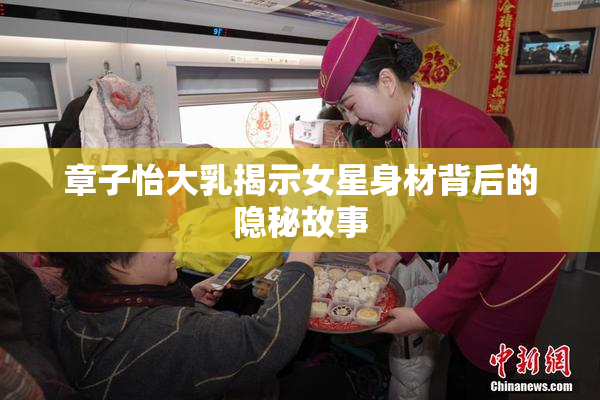 章子怡大乳揭示女星身材背后的隐秘故事