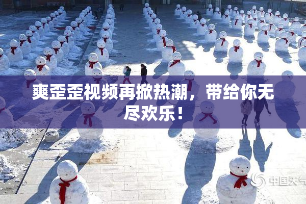 爽歪歪视频再掀热潮，带给你无尽欢乐！