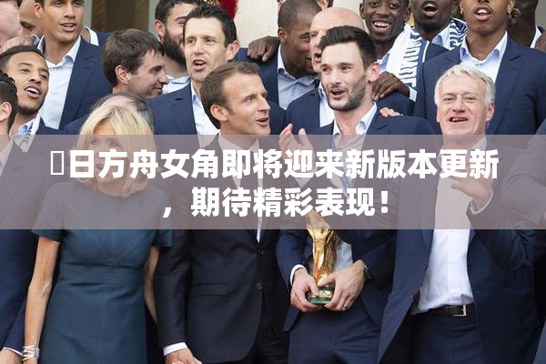 眀日方舟女角即将迎来新版本更新，期待精彩表现！