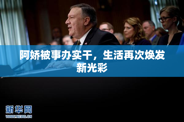 阿娇被事办实干，生活再次焕发新光彩