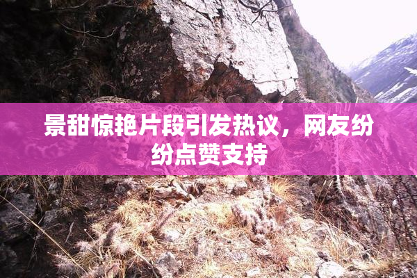 景甜惊艳片段引发热议，网友纷纷点赞支持